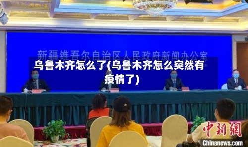 乌鲁木齐怎么了(乌鲁木齐怎么突然有疫情了)