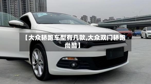 【大众轿跑车型有几款,大众双门轿跑尚酷】-第2张图片