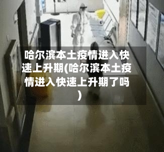 哈尔滨本土疫情进入快速上升期(哈尔滨本土疫情进入快速上升期了吗)-第3张图片