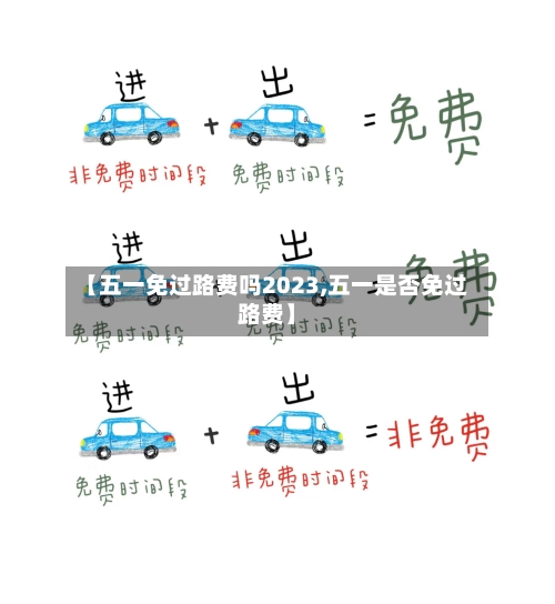 【五一免过路费吗2023,五一是否免过路费】