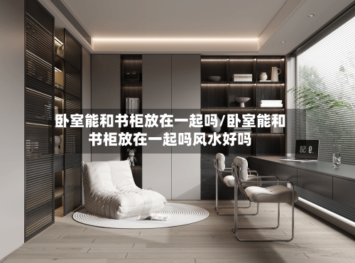 卧室能和书柜放在一起吗/卧室能和书柜放在一起吗风水好吗