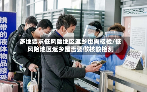 多地要求低风险地区返乡也需核检/低风险地区返乡是否要做核酸检测-第3张图片