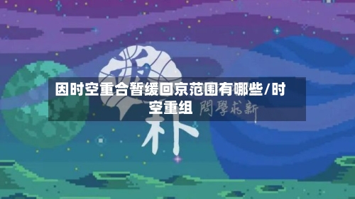因时空重合暂缓回京范围有哪些/时空重组