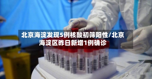 北京海淀发现5例核酸初筛阳性/北京海淀区昨日新增1例确诊-第3张图片