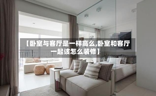 【卧室与客厅是一样高么,卧室和客厅一起该怎么装修】-第2张图片