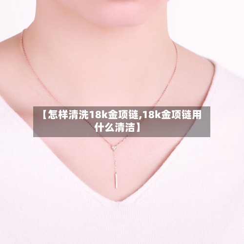 【怎样清洗18k金项链,18k金项链用什么清洁】-第2张图片