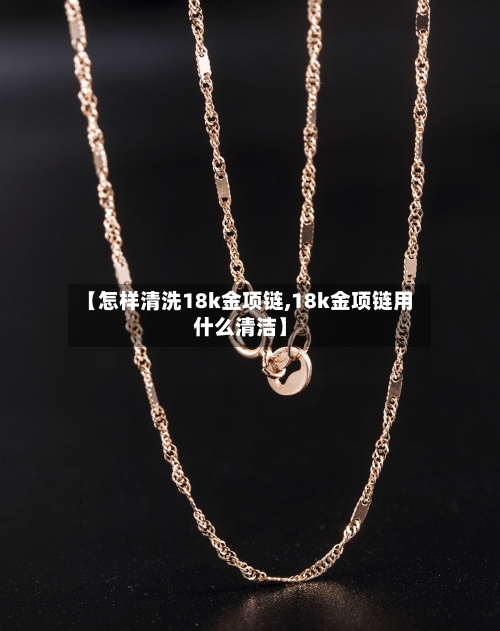 【怎样清洗18k金项链,18k金项链用什么清洁】-第3张图片
