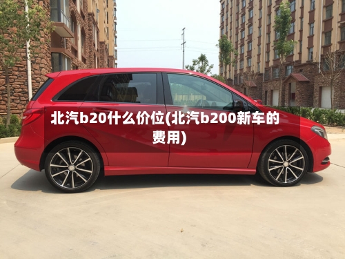 北汽b20什么价位(北汽b200新车的费用)