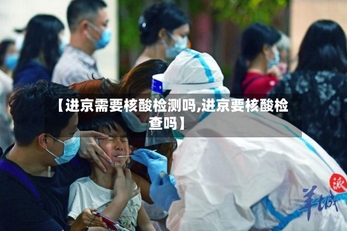 【进京需要核酸检测吗,进京要核酸检查吗】