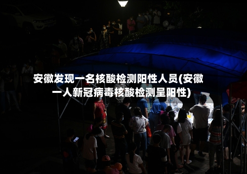 安徽发现一名核酸检测阳性人员(安徽一人新冠病毒核酸检测呈阳性)