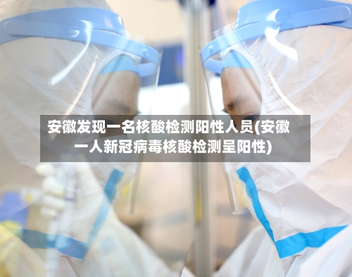 安徽发现一名核酸检测阳性人员(安徽一人新冠病毒核酸检测呈阳性)-第2张图片