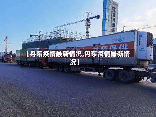 【丹东疫情最新情况,丹东疫情最新情况】