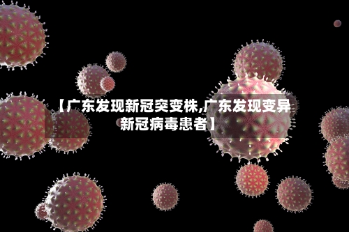 【广东发现新冠突变株,广东发现变异新冠病毒患者】-第2张图片
