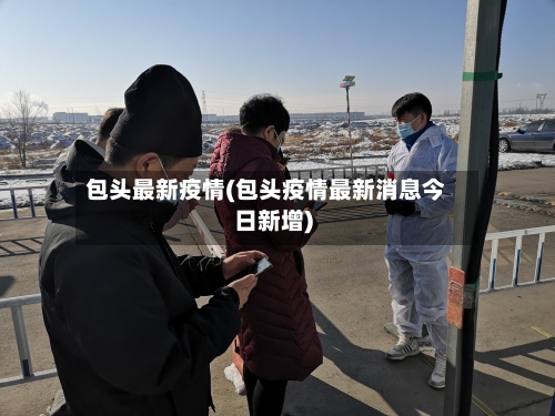 包头最新疫情(包头疫情最新消息今日新增)-第3张图片