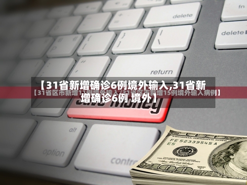 【31省新增确诊6例境外输入,31省新增确诊6例 境外】