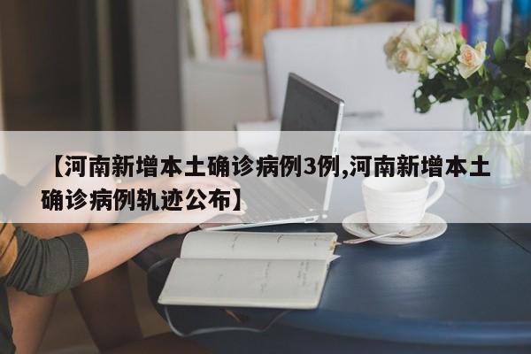 【河南新增本土确诊病例3例,河南新增本土确诊病例轨迹公布】
