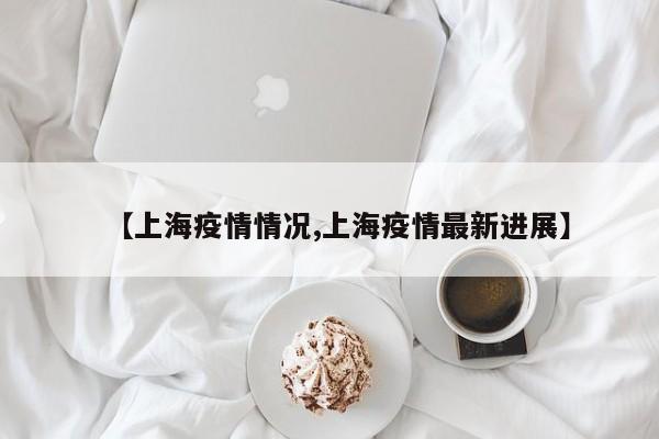 【上海疫情情况,上海疫情最新进展】