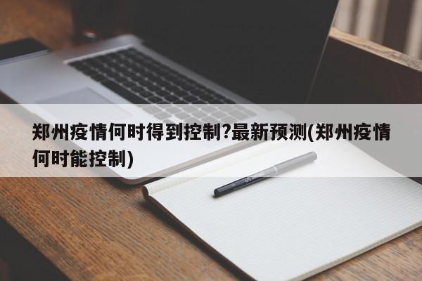 郑州疫情何时得到控制?最新预测(郑州疫情何时能控制)