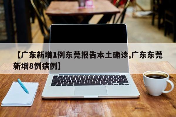 【广东新增1例东莞报告本土确诊,广东东莞新增8例病例】