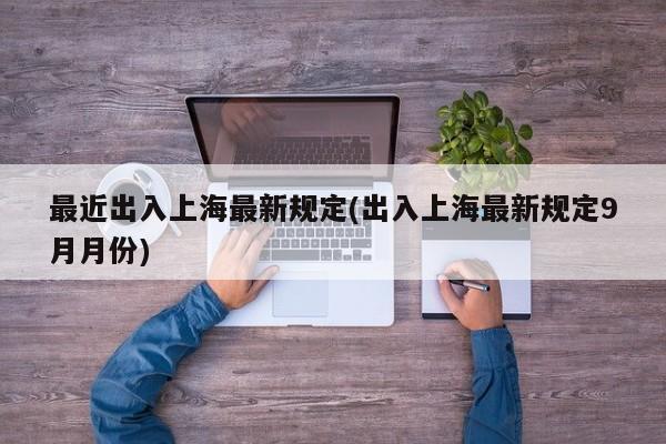 最近出入上海最新规定(出入上海最新规定9月月份)