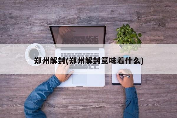 郑州解封(郑州解封意味着什么)