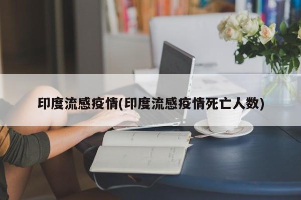 印度流感疫情(印度流感疫情死亡人数)