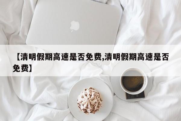 【清明假期高速是否免费,清明假期高速是否免费】