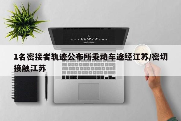 1名密接者轨迹公布所乘动车途经江苏/密切接触江苏