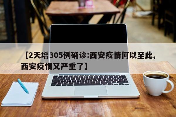 【2天增305例确诊:西安疫情何以至此,西安疫情又严重了】