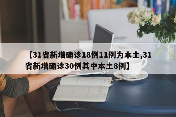 【31省新增确诊18例11例为本土,31省新增确诊30例其中本土8例】