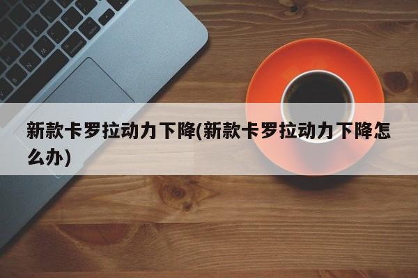 新款卡罗拉动力下降(新款卡罗拉动力下降怎么办)