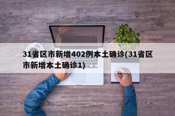 31省区市新增402例本土确诊(31省区市新增本土确诊1)