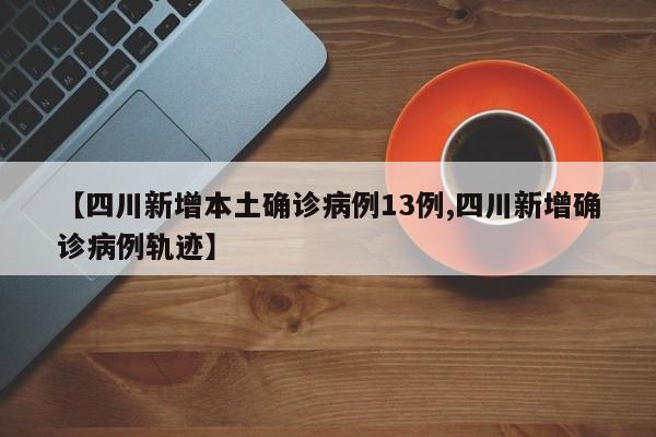 【四川新增本土确诊病例13例,四川新增确诊病例轨迹】