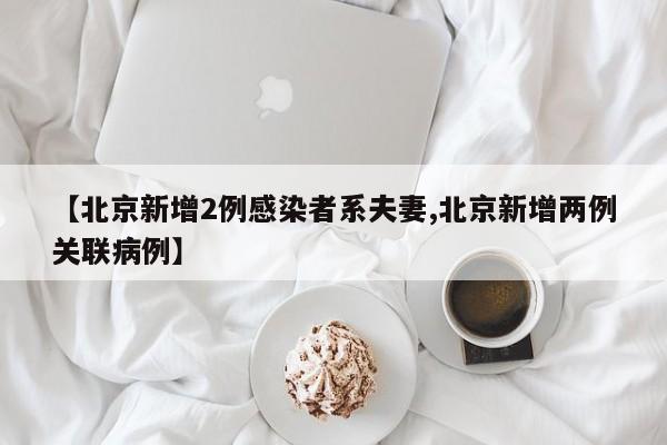 【北京新增2例感染者系夫妻,北京新增两例关联病例】