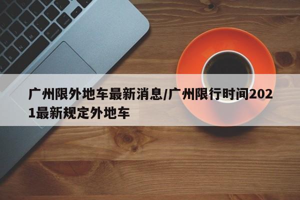 广州限外地车最新消息/广州限行时间2021最新规定外地车