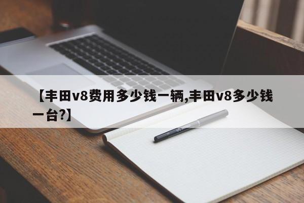 【丰田v8费用多少钱一辆,丰田v8多少钱一台?】