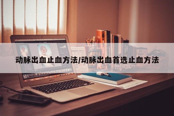 动脉出血止血方法/动脉出血首选止血方法