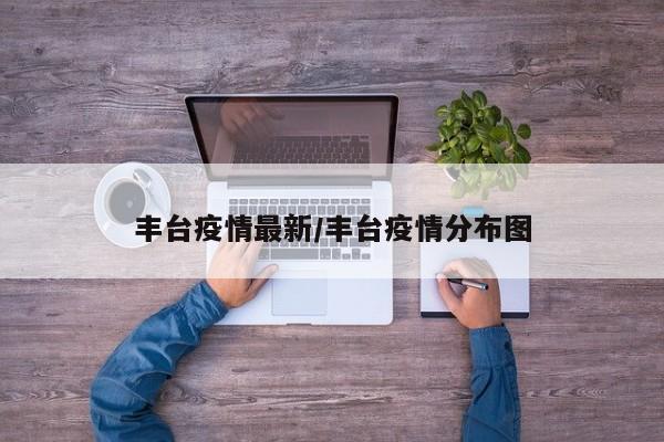 丰台疫情最新/丰台疫情分布图