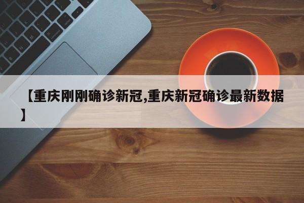 【重庆刚刚确诊新冠,重庆新冠确诊最新数据】