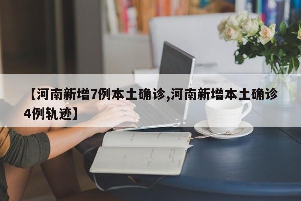 【河南新增7例本土确诊,河南新增本土确诊4例轨迹】