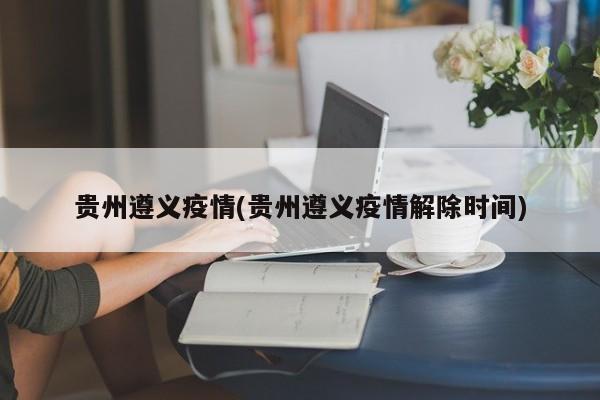贵州遵义疫情(贵州遵义疫情解除时间)