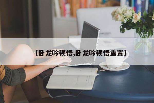 【卧龙吟顿悟,卧龙吟顿悟重置】