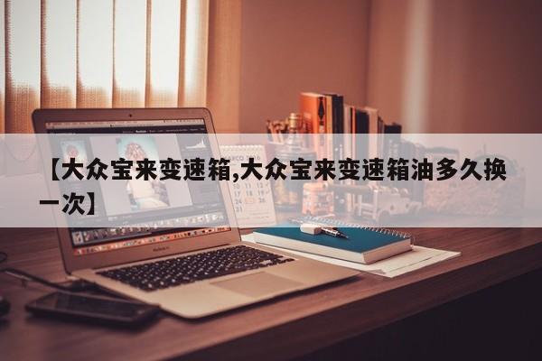 【大众宝来变速箱,大众宝来变速箱油多久换一次】