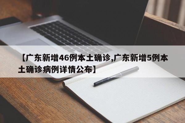 【广东新增46例本土确诊,广东新增5例本土确诊病例详情公布】