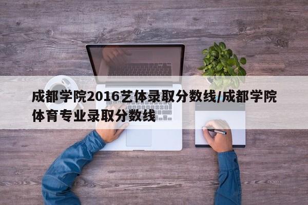 成都学院2016艺体录取分数线/成都学院体育专业录取分数线