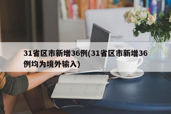 31省区市新增36例(31省区市新增36例均为境外输入)