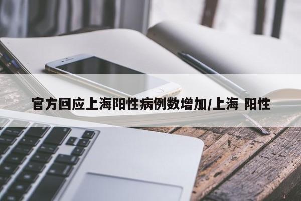 官方回应上海阳性病例数增加/上海 阳性