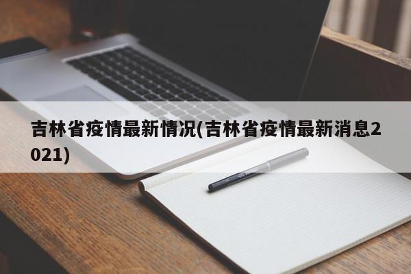 吉林省疫情最新情况(吉林省疫情最新消息2021)