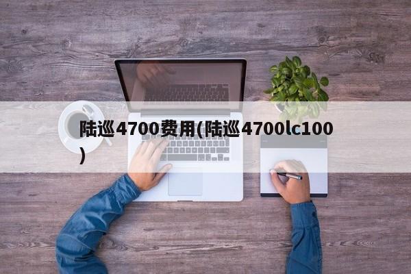 陆巡4700费用(陆巡4700lc100)