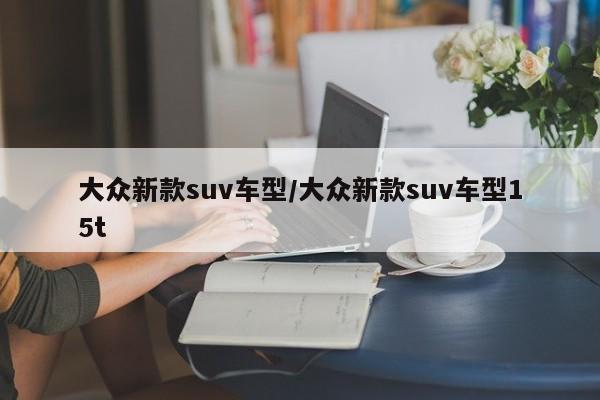 大众新款suv车型/大众新款suv车型15t